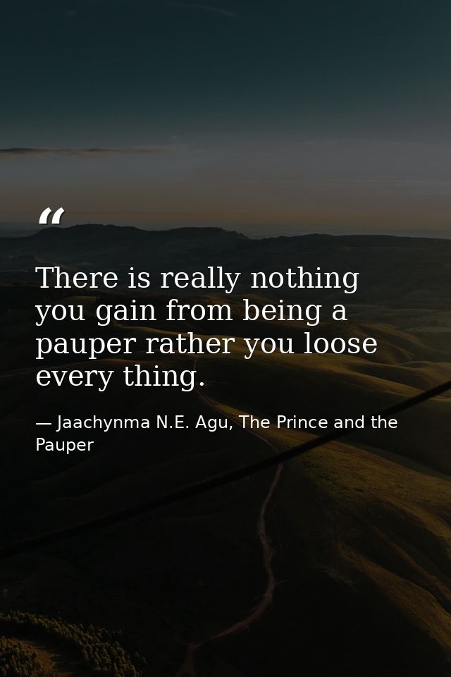 There is really nothing you gain from being a pauper rather you loose every thing. — Jaachynma N.E. Agu, The Prince and the Pauper