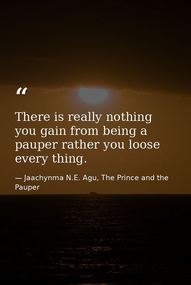 There is really nothing you gain from being a pauper rather you loose every thing. — Jaachynma N.E. Agu, The Prince and the Pauper