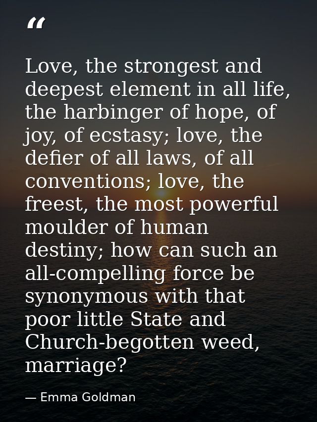 Love, the strongest and deepest element in all life, the harbinger of hope, of joy, of ecstasy; love, the defier of all  — Emma Goldman