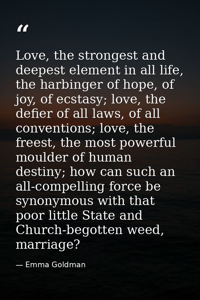 Love, the strongest and deepest element in all life, the harbinger of hope, of joy, of ecstasy; love, the defier of all  — Emma Goldman