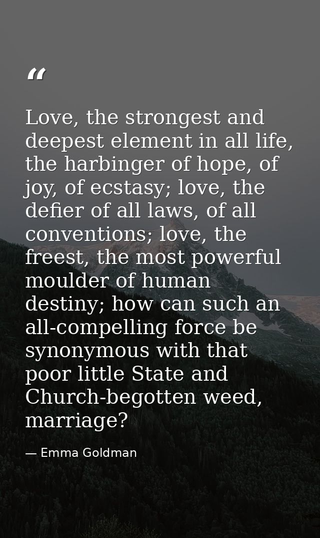 Love, the strongest and deepest element in all life, the harbinger of hope, of joy, of ecstasy; love, the defier of all  — Emma Goldman