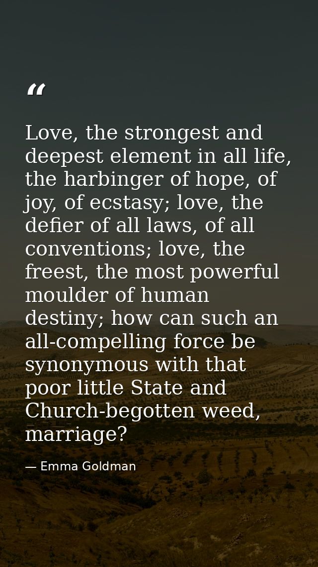 Love, the strongest and deepest element in all life, the harbinger of hope, of joy, of ecstasy; love, the defier of all  — Emma Goldman
