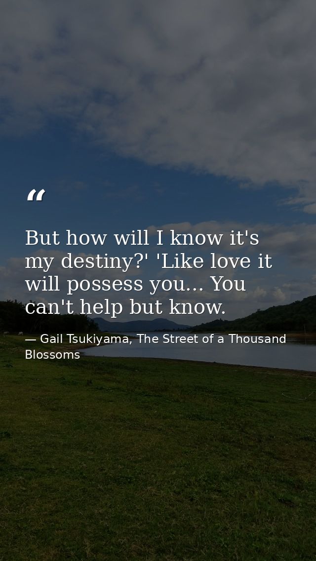 But how will I know it's my destiny?' 'Like love it will possess you... You can't help but know. — Gail Tsukiyama, The Street of a Thousand Blossoms