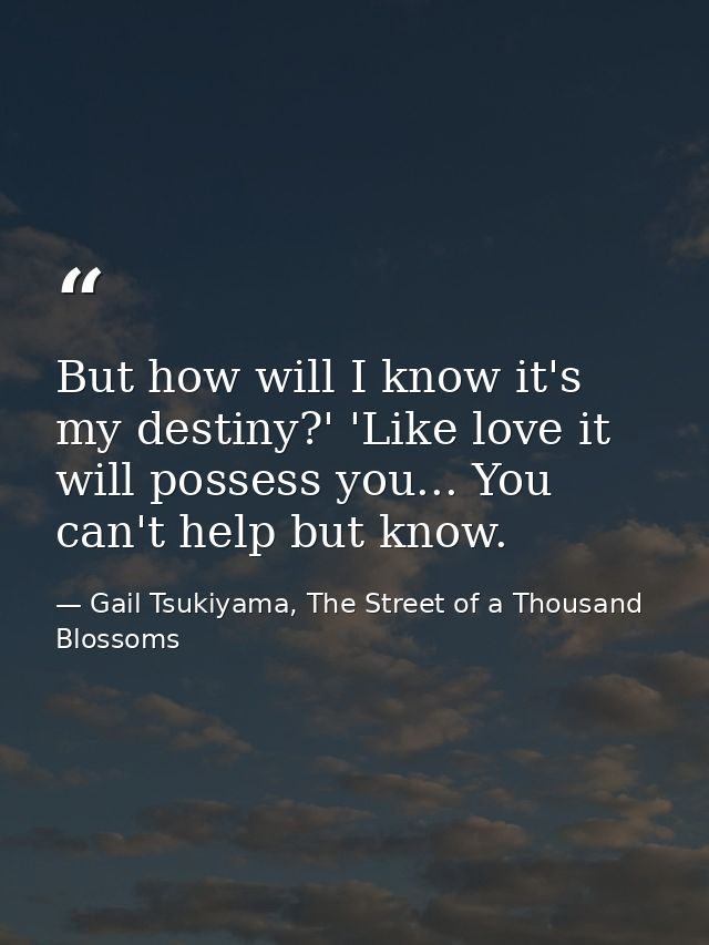 But how will I know it's my destiny?' 'Like love it will possess you... You can't help but know. — Gail Tsukiyama, The Street of a Thousand Blossoms
