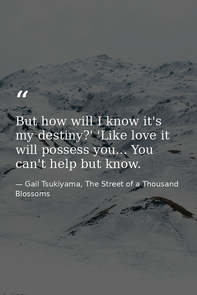But how will I know it's my destiny?' 'Like love it will possess you... You can't help but know. — Gail Tsukiyama, The Street of a Thousand Blossoms