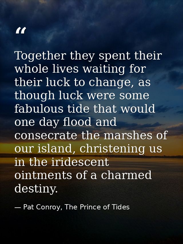 Together they spent their whole lives waiting for their luck to change, as though luck were some fabulous tide that woul — Pat Conroy, The Prince of Tides