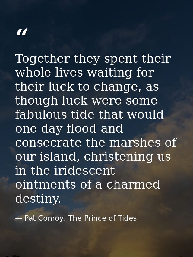 Together they spent their whole lives waiting for their luck to change, as though luck were some fabulous tide that woul — Pat Conroy, The Prince of Tides