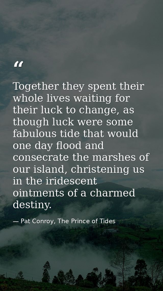 Together they spent their whole lives waiting for their luck to change, as though luck were some fabulous tide that woul — Pat Conroy, The Prince of Tides