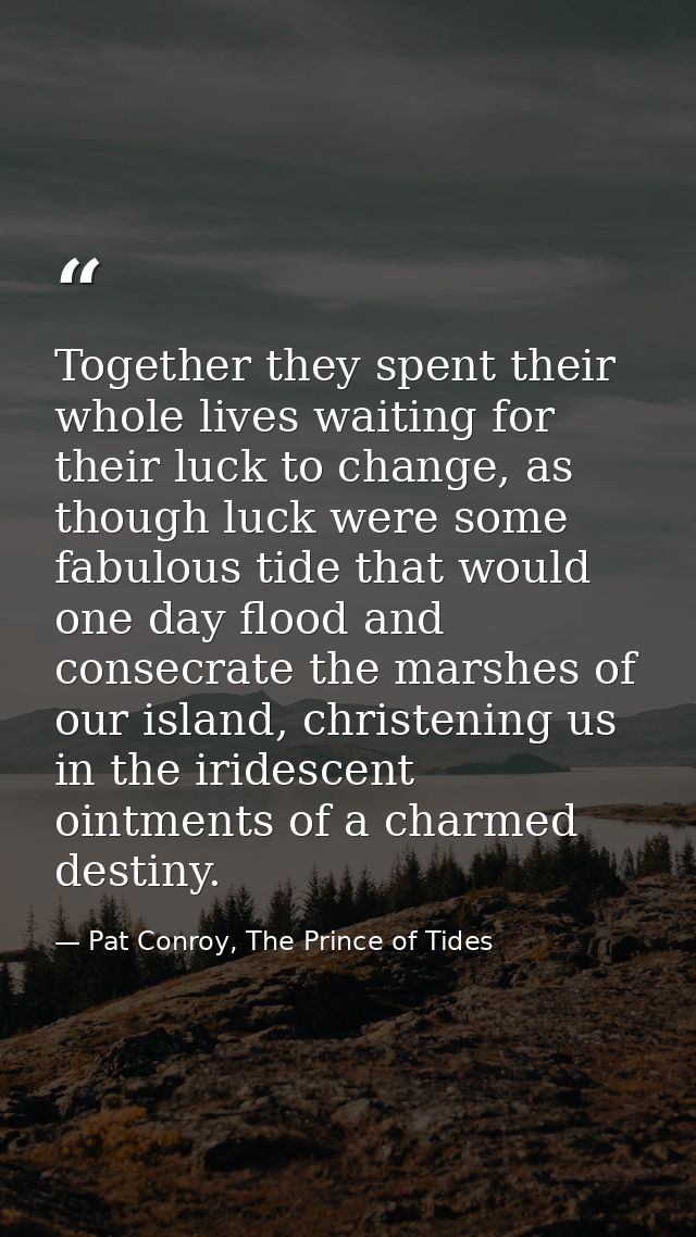 Together they spent their whole lives waiting for their luck to change, as though luck were some fabulous tide that woul — Pat Conroy, The Prince of Tides