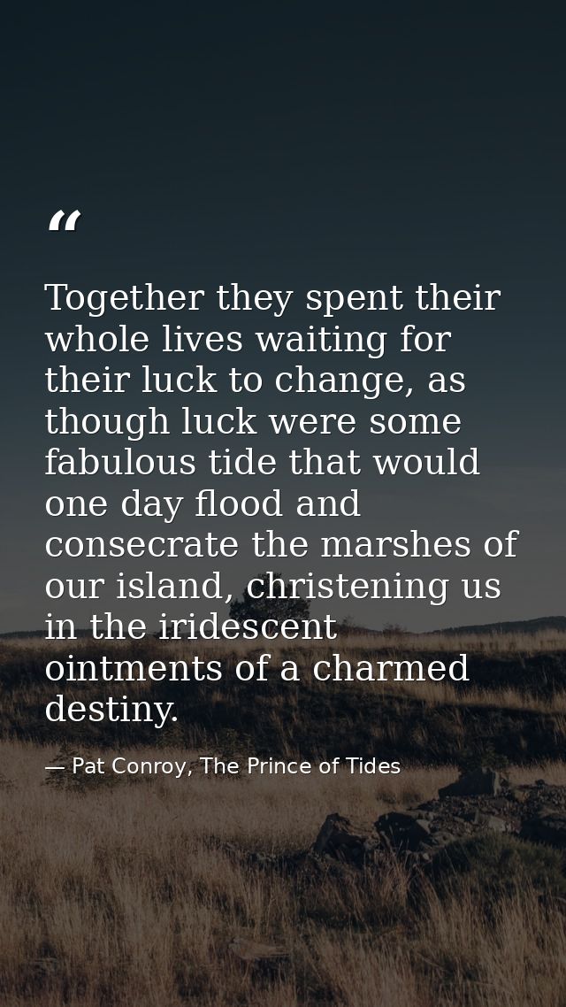 Together they spent their whole lives waiting for their luck to change, as though luck were some fabulous tide that woul — Pat Conroy, The Prince of Tides