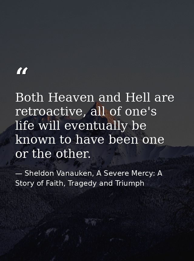Both Heaven and Hell are retroactive, all of one's life will eventually be known to have been one or the other. — Sheldon Vanauken, A Severe Mercy: A Story of Faith, Tragedy and Triumph
