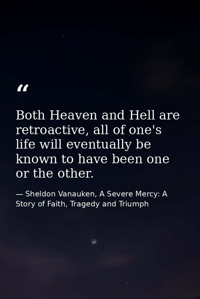 Both Heaven and Hell are retroactive, all of one's life will eventually be known to have been one or the other. — Sheldon Vanauken, A Severe Mercy: A Story of Faith, Tragedy and Triumph