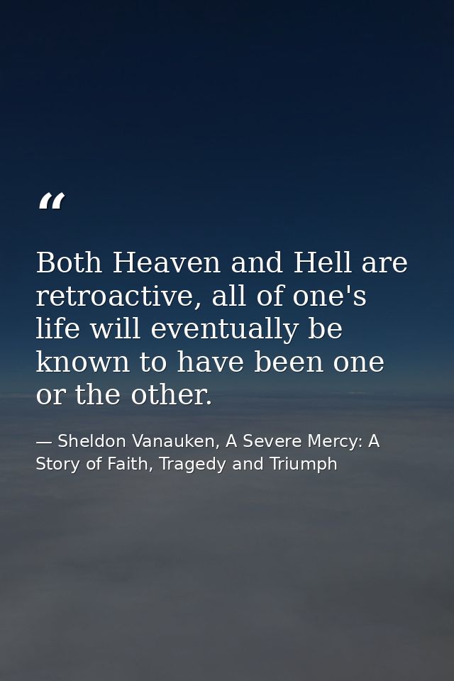 Both Heaven and Hell are retroactive, all of one's life will eventually be known to have been one or the other. — Sheldon Vanauken, A Severe Mercy: A Story of Faith, Tragedy and Triumph