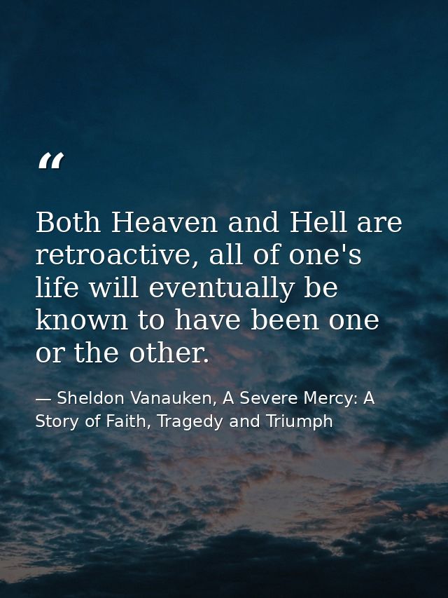 Both Heaven and Hell are retroactive, all of one's life will eventually be known to have been one or the other. — Sheldon Vanauken, A Severe Mercy: A Story of Faith, Tragedy and Triumph