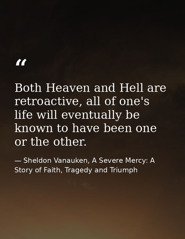 Both Heaven and Hell are retroactive, all of one's life will eventually be known to have been one or the other. — Sheldon Vanauken, A Severe Mercy: A Story of Faith, Tragedy and Triumph