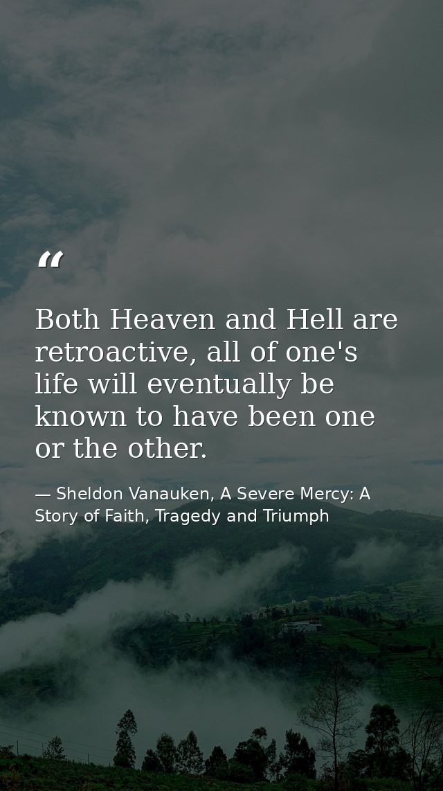 Both Heaven and Hell are retroactive, all of one's life will eventually be known to have been one or the other. — Sheldon Vanauken, A Severe Mercy: A Story of Faith, Tragedy and Triumph