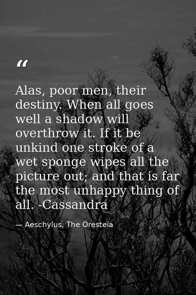 Alas, poor men, their destiny. When all goes well a shadow will overthrow it. If it be unkind one stroke of a wet sponge — Aeschylus, The Oresteia