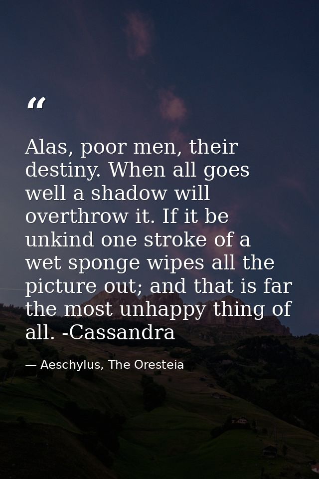 Alas, poor men, their destiny. When all goes well a shadow will overthrow it. If it be unkind one stroke of a wet sponge — Aeschylus, The Oresteia