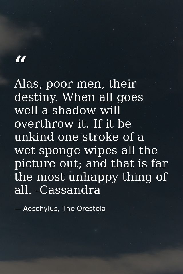 Alas, poor men, their destiny. When all goes well a shadow will overthrow it. If it be unkind one stroke of a wet sponge — Aeschylus, The Oresteia