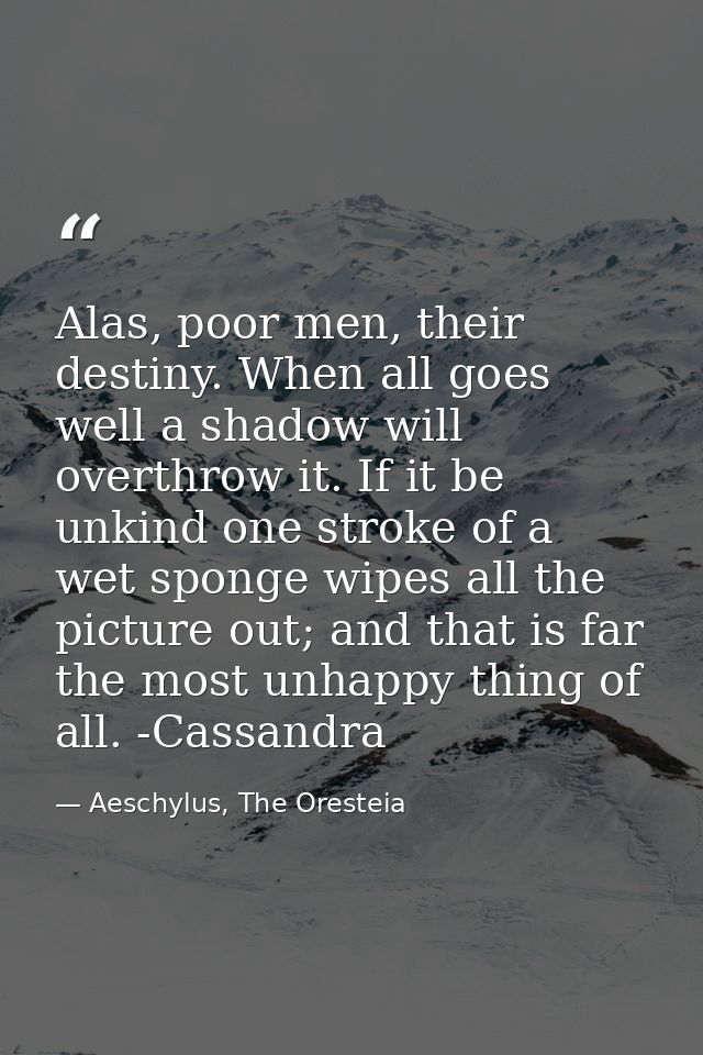 Alas, poor men, their destiny. When all goes well a shadow will overthrow it. If it be unkind one stroke of a wet sponge — Aeschylus, The Oresteia
