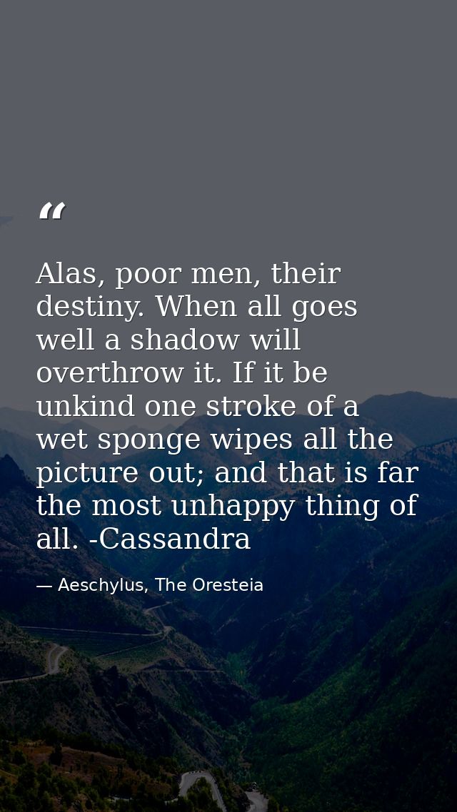 Alas, poor men, their destiny. When all goes well a shadow will overthrow it. If it be unkind one stroke of a wet sponge — Aeschylus, The Oresteia