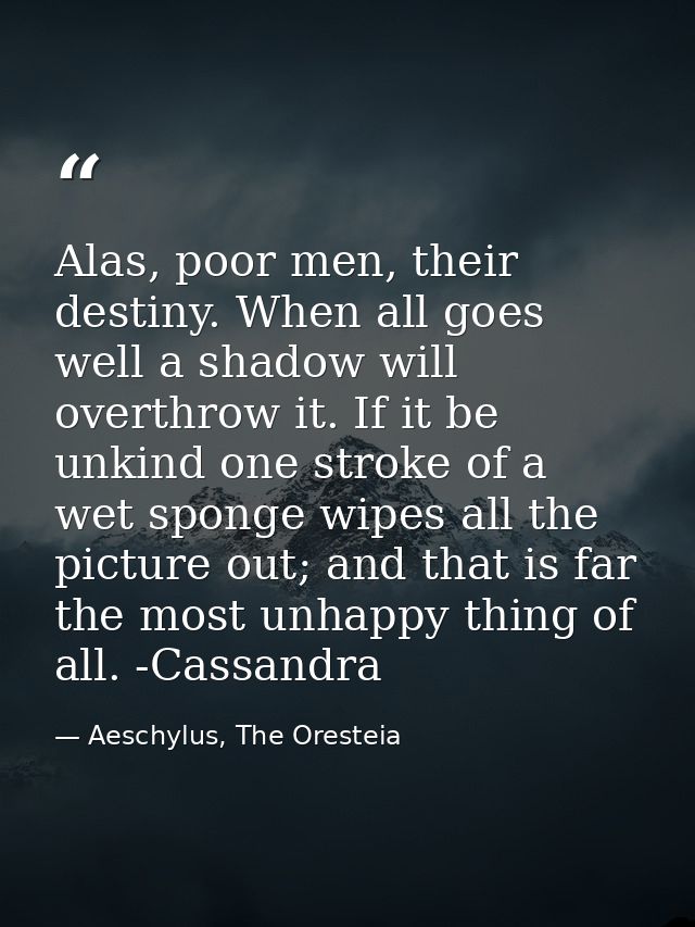 Alas, poor men, their destiny. When all goes well a shadow will overthrow it. If it be unkind one stroke of a wet sponge — Aeschylus, The Oresteia
