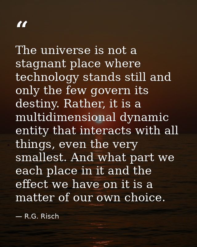 The universe is not a stagnant place where technology stands still and only the few govern its destiny. Rather, it is a  — R.G. Risch