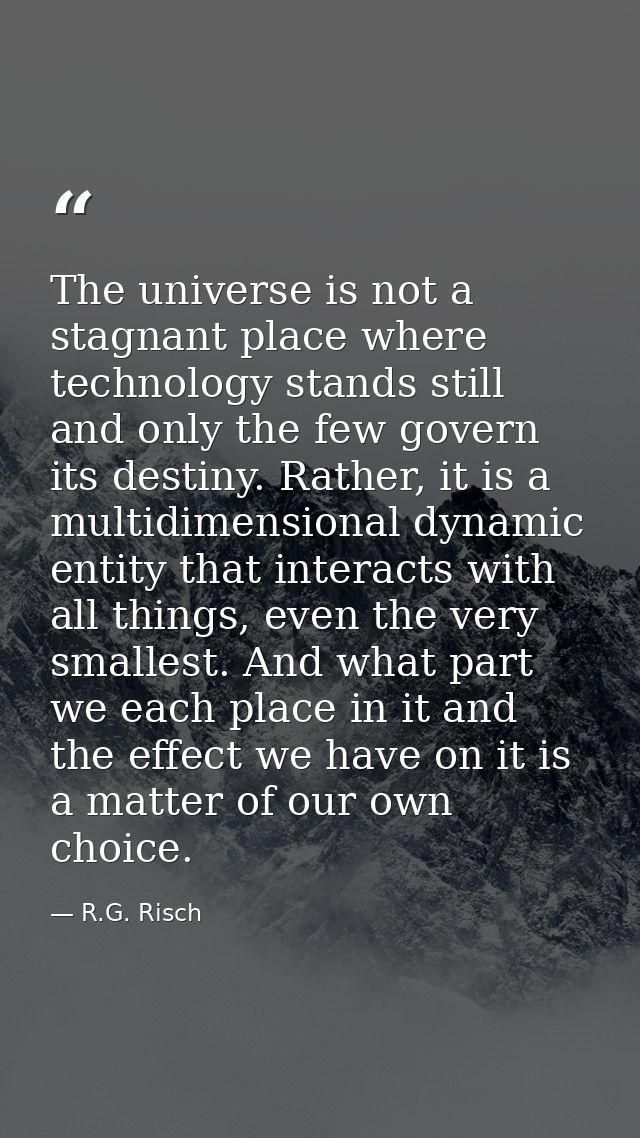 The universe is not a stagnant place where technology stands still and only the few govern its destiny. Rather, it is a  — R.G. Risch