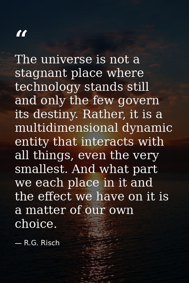 The universe is not a stagnant place where technology stands still and only the few govern its destiny. Rather, it is a  — R.G. Risch