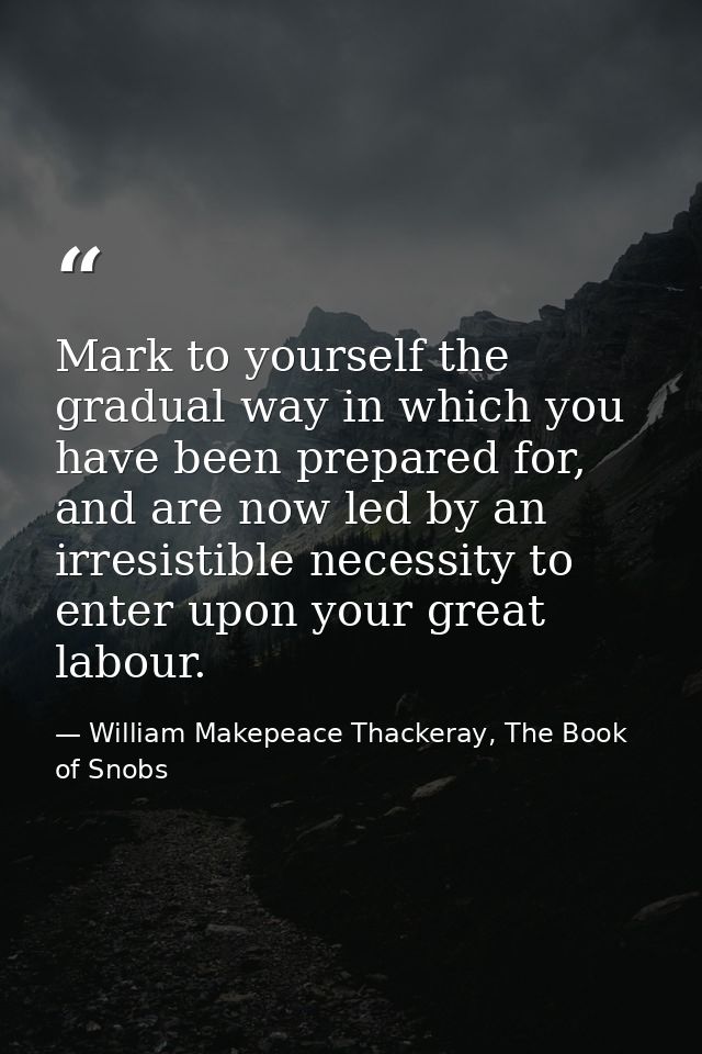 Mark to yourself the gradual way in which you have been prepared for, and are now led by an irresistible necessity to en — William Makepeace Thackeray, The Book of Snobs