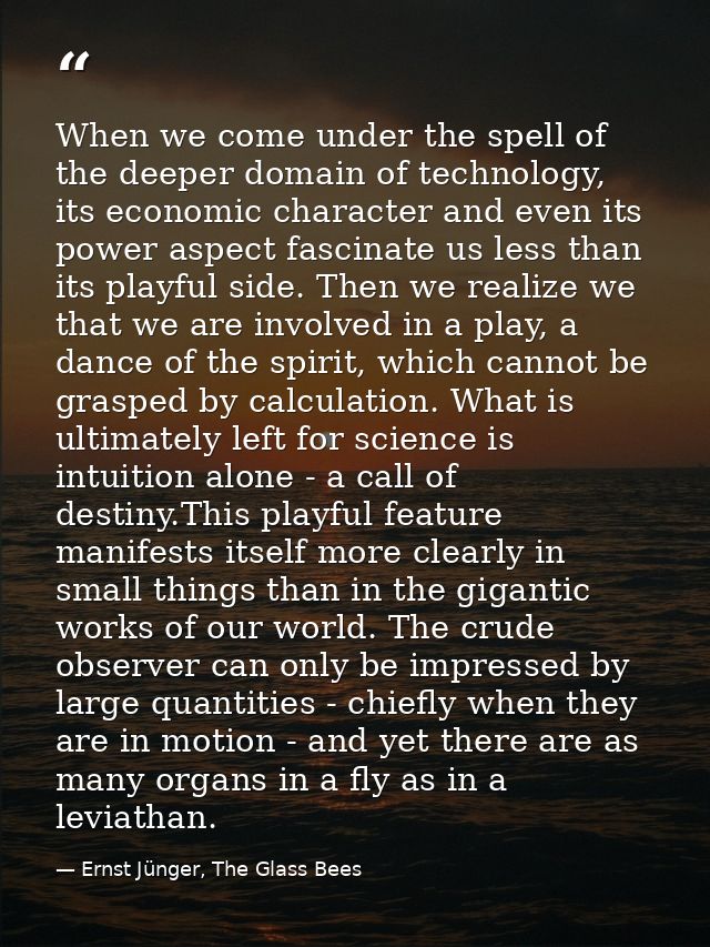 When we come under the spell of the deeper domain of technology, its economic character and even its power aspect fascin — Ernst Jünger, The Glass Bees