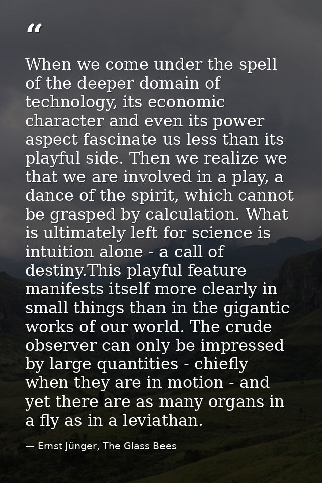 When we come under the spell of the deeper domain of technology, its economic character and even its power aspect fascin — Ernst Jünger, The Glass Bees