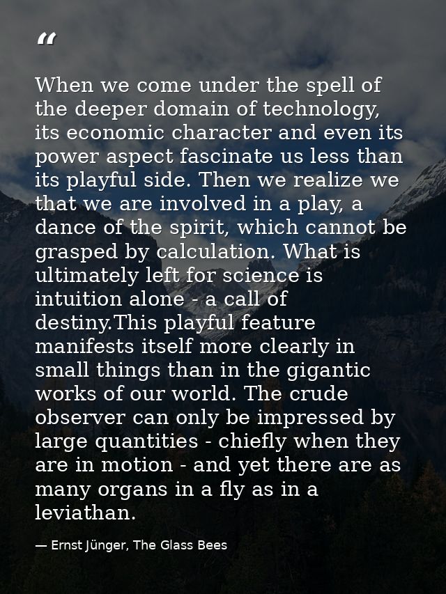 When we come under the spell of the deeper domain of technology, its economic character and even its power aspect fascin — Ernst Jünger, The Glass Bees