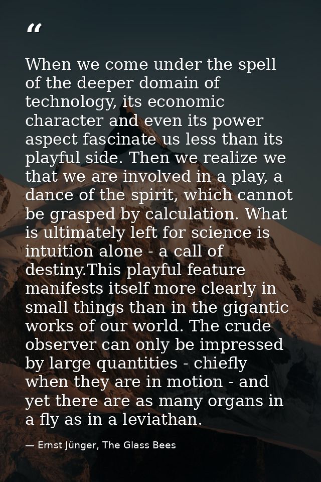 When we come under the spell of the deeper domain of technology, its economic character and even its power aspect fascin — Ernst Jünger, The Glass Bees
