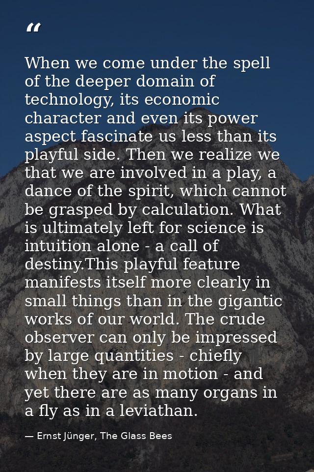 When we come under the spell of the deeper domain of technology, its economic character and even its power aspect fascin — Ernst Jünger, The Glass Bees