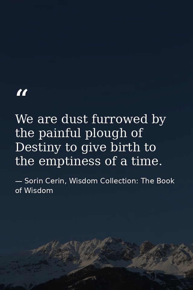 We are dust furrowed by the painful plough of Destiny to give birth to the emptiness of a time. — Sorin Cerin, Wisdom Collection: The Book of Wisdom