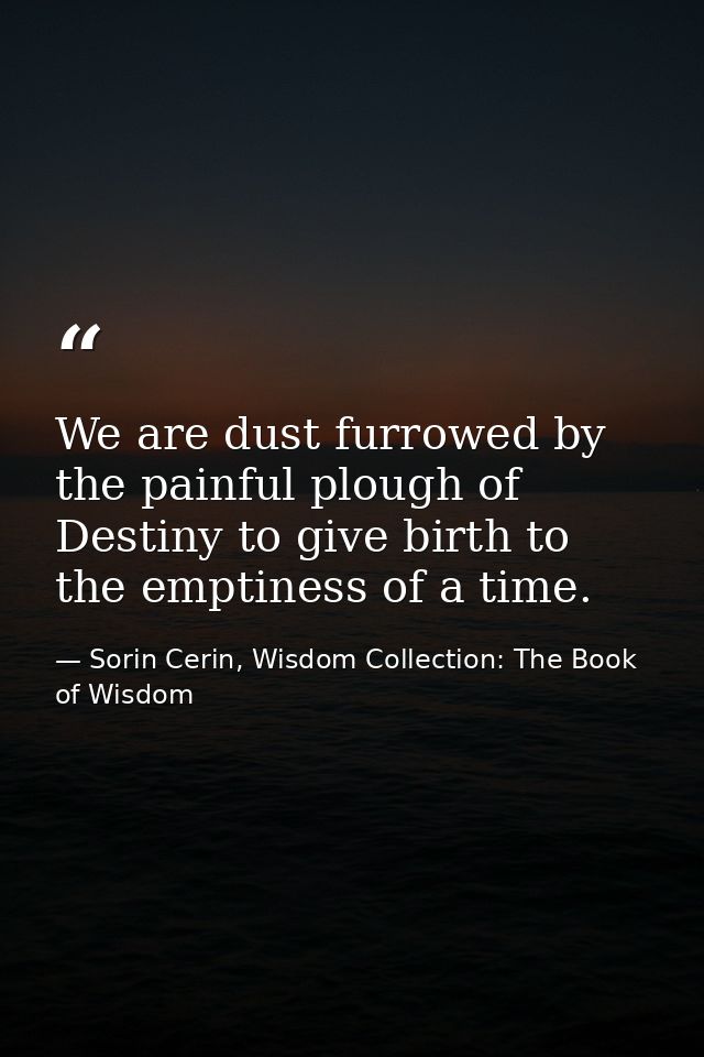 We are dust furrowed by the painful plough of Destiny to give birth to the emptiness of a time. — Sorin Cerin, Wisdom Collection: The Book of Wisdom