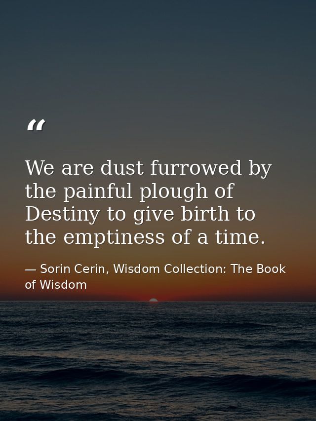 We are dust furrowed by the painful plough of Destiny to give birth to the emptiness of a time. — Sorin Cerin, Wisdom Collection: The Book of Wisdom