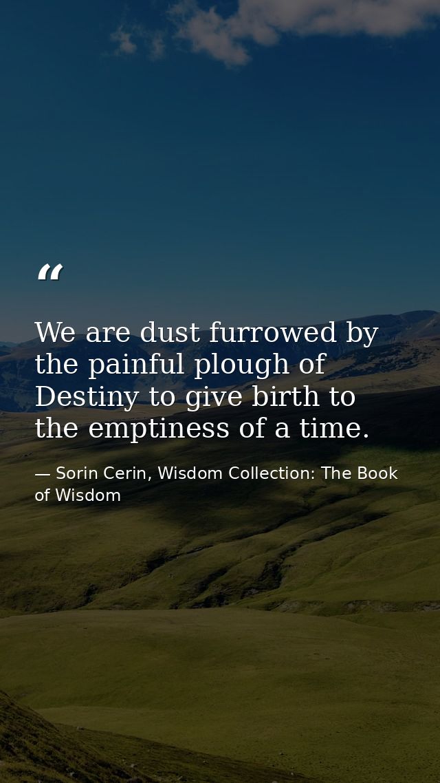 We are dust furrowed by the painful plough of Destiny to give birth to the emptiness of a time. — Sorin Cerin, Wisdom Collection: The Book of Wisdom
