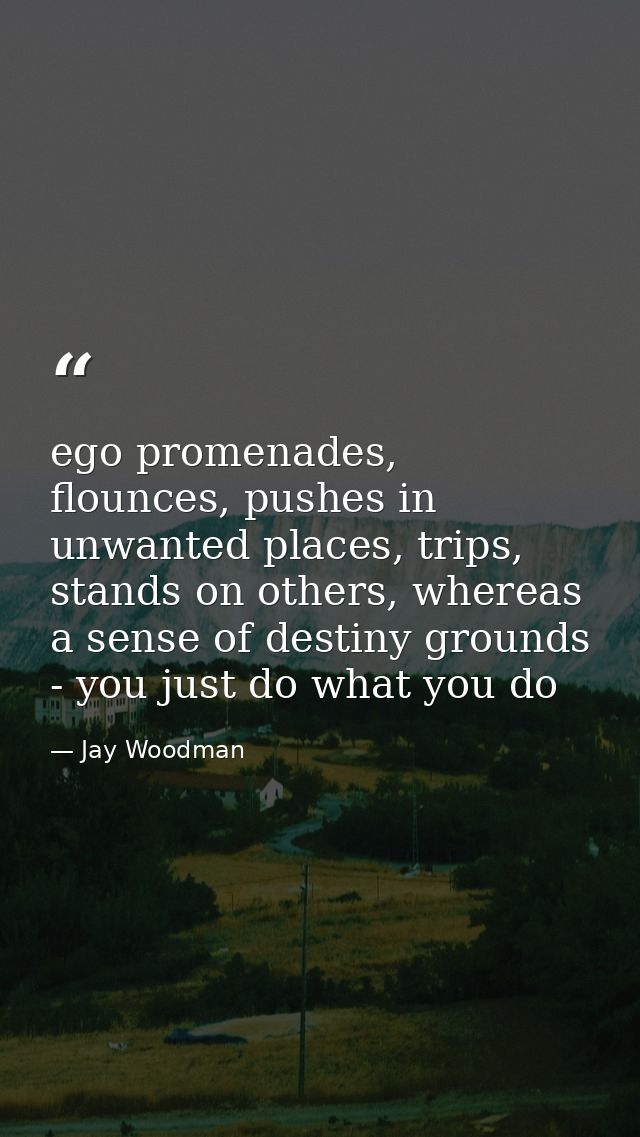 ego promenades, flounces, pushes in unwanted places, trips, stands on others, whereas a sense of destiny grounds - you j — Jay Woodman