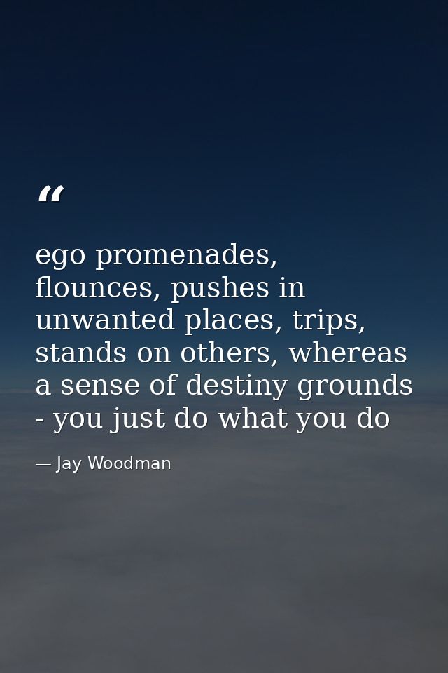 ego promenades, flounces, pushes in unwanted places, trips, stands on others, whereas a sense of destiny grounds - you j — Jay Woodman