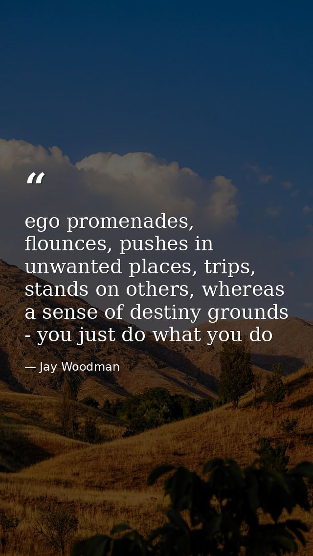 ego promenades, flounces, pushes in unwanted places, trips, stands on others, whereas a sense of destiny grounds - you j — Jay Woodman