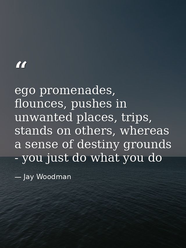 ego promenades, flounces, pushes in unwanted places, trips, stands on others, whereas a sense of destiny grounds - you j — Jay Woodman