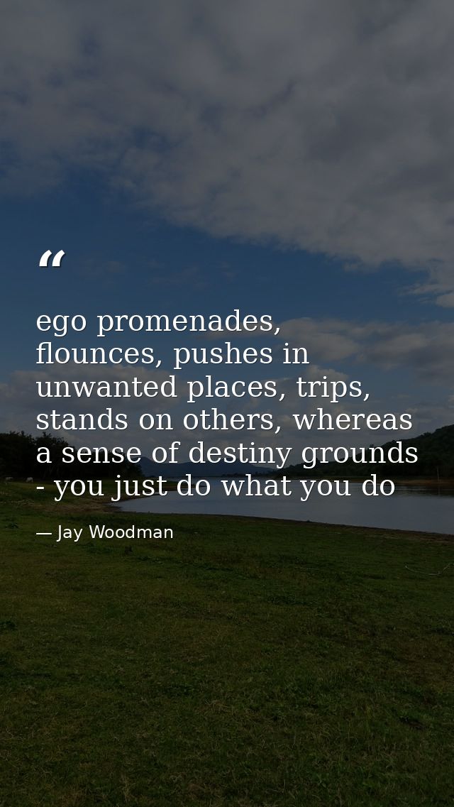 ego promenades, flounces, pushes in unwanted places, trips, stands on others, whereas a sense of destiny grounds - you j — Jay Woodman