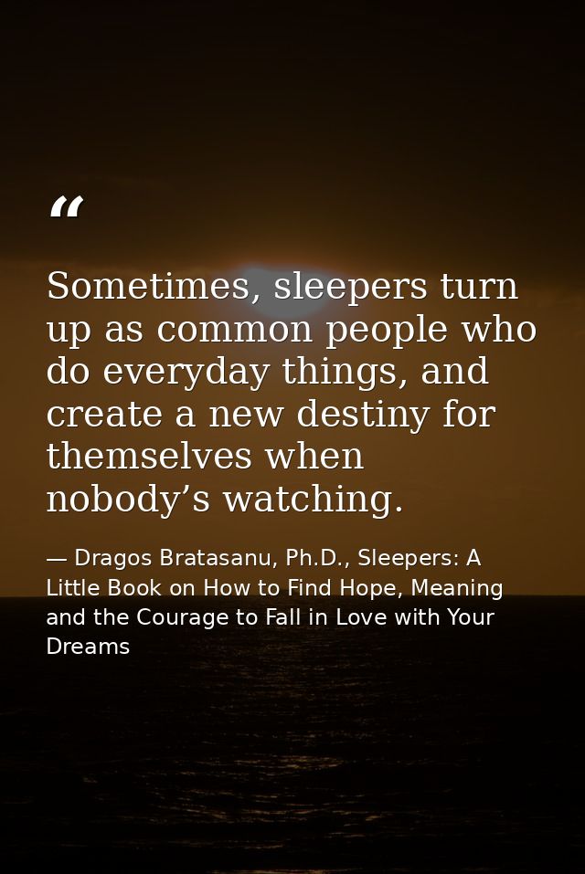 Sometimes, sleepers turn up as common people who do everyday things, and create a new destiny for themselves when nobody — Dragos Bratasanu, Ph.D., Sleepers: A Little Book on How to Find Hope, Meaning and the Courage to Fall in Love with Your Dreams