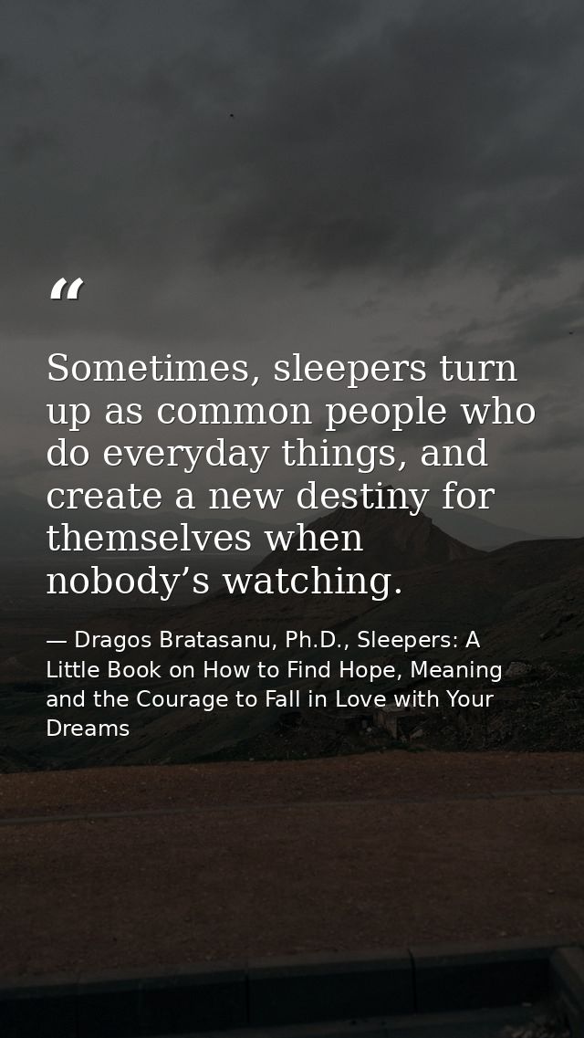 Sometimes, sleepers turn up as common people who do everyday things, and create a new destiny for themselves when nobody — Dragos Bratasanu, Ph.D., Sleepers: A Little Book on How to Find Hope, Meaning and the Courage to Fall in Love with Your Dreams