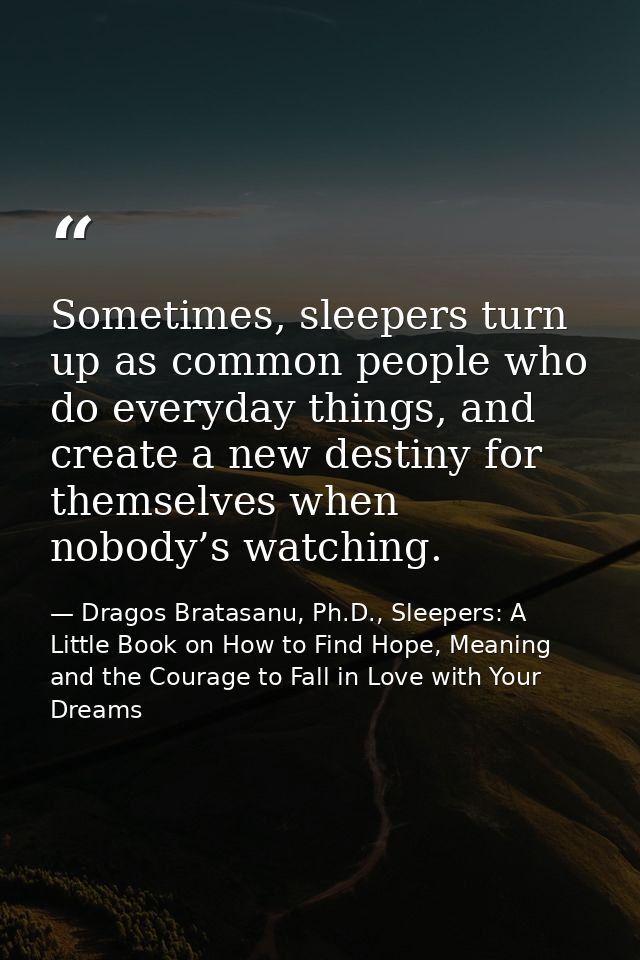 Sometimes, sleepers turn up as common people who do everyday things, and create a new destiny for themselves when nobody — Dragos Bratasanu, Ph.D., Sleepers: A Little Book on How to Find Hope, Meaning and the Courage to Fall in Love with Your Dreams