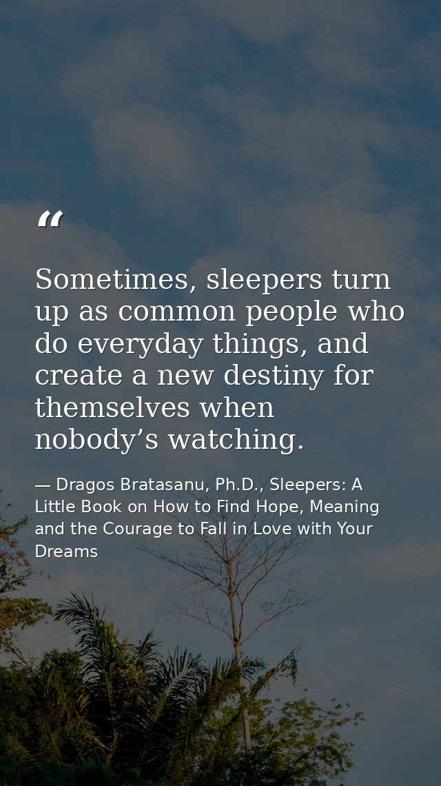 Sometimes, sleepers turn up as common people who do everyday things, and create a new destiny for themselves when nobody — Dragos Bratasanu, Ph.D., Sleepers: A Little Book on How to Find Hope, Meaning and the Courage to Fall in Love with Your Dreams