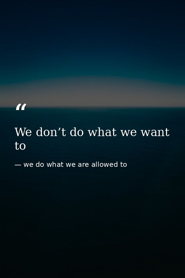 We don’t do what we want to — we do what we are allowed to