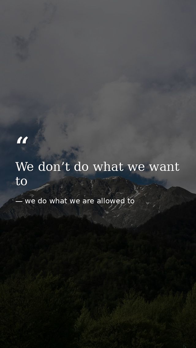 We don’t do what we want to — we do what we are allowed to